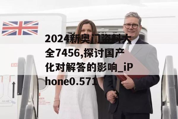 2024新奥门资料大全7456,探讨国产化对解答的影响_iPhone0.571