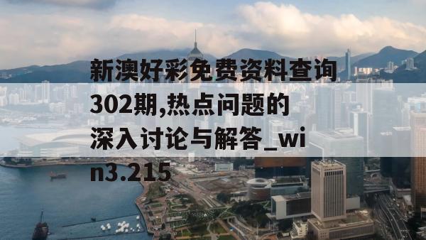 新澳好彩免费资料查询302期,热点问题的深入讨论与解答_win3.215