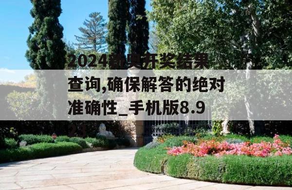 2024新奥开奖结果查询,确保解答的绝对准确性_手机版8.923