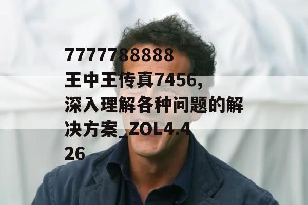 7777788888王中王传真7456,深入理解各种问题的解决方案_ZOL4.426