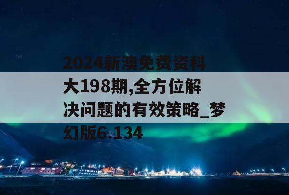 2024新澳免费资科大198期,全方位解决问题的有效策略_梦幻版6.134