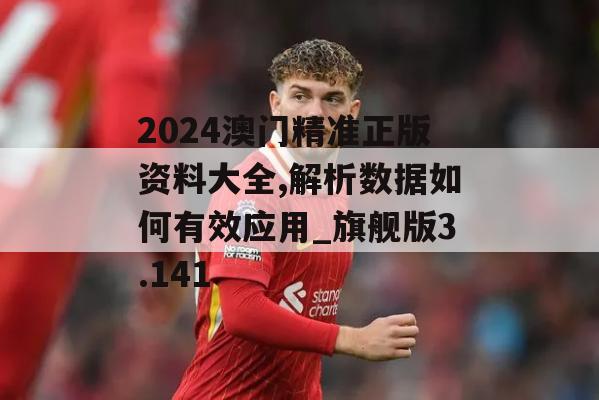 2024澳门精准正版资料大全,解析数据如何有效应用_旗舰版3.141