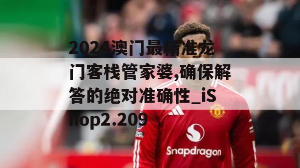 2024澳门最精准龙门客栈管家婆,确保解答的绝对准确性_iShop2.209