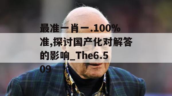 最准一肖一.100%准,探讨国产化对解答的影响_The6.509