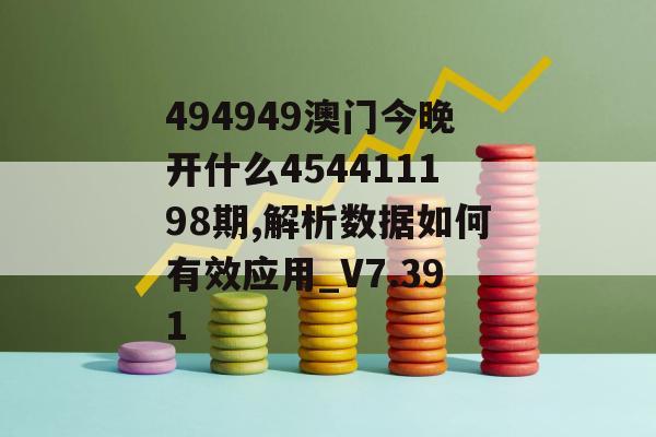 494949澳门今晚开什么454411198期,解析数据如何有效应用_V7.391