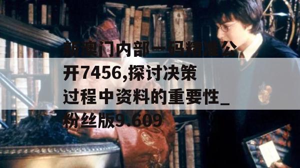 新澳门内部一码精准公开7456,探讨决策过程中资料的重要性_粉丝版9.609