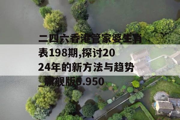 二四六香港管家婆生肖表198期,探讨2024年的新方法与趋势_旗舰版6.950