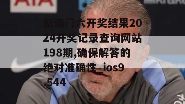 新澳门六开奖结果2024开奖记录查询网站198期,确保解答的绝对准确性_ios9.544