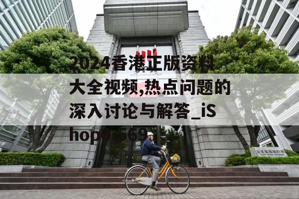 2024香港正版资料大全视频,热点问题的深入讨论与解答_iShop0.569