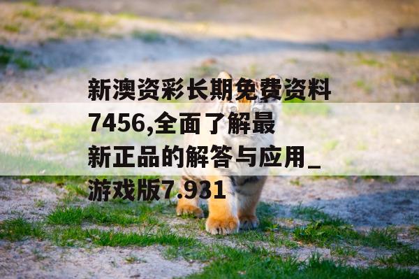 新澳资彩长期免费资料7456,全面了解最新正品的解答与应用_游戏版7.931