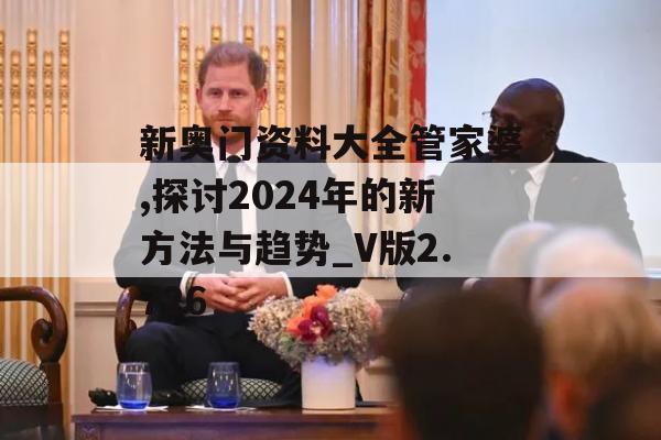 新奥门资料大全管家婆,探讨2024年的新方法与趋势_V版2.726