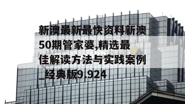 新澳最新最快资料新澳50期管家婆,精选最佳解读方法与实践案例_经典版9.924