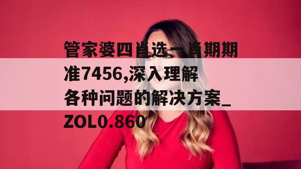 管家婆四肖选一肖期期准7456,深入理解各种问题的解决方案_ZOL0.860