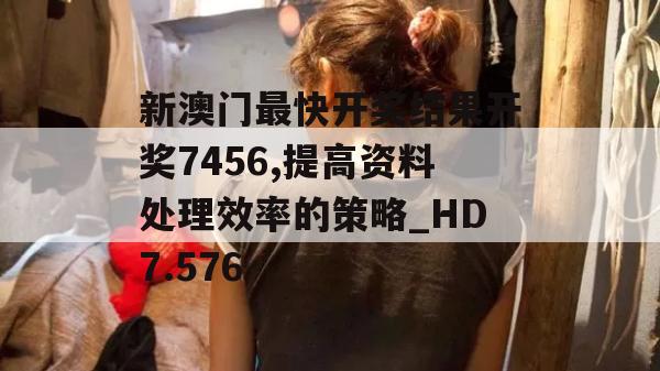 新澳门最快开奖结果开奖7456,提高资料处理效率的策略_HD7.576