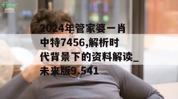 2024年管家婆一肖中特7456,解析时代背景下的资料解读_未来版9.541