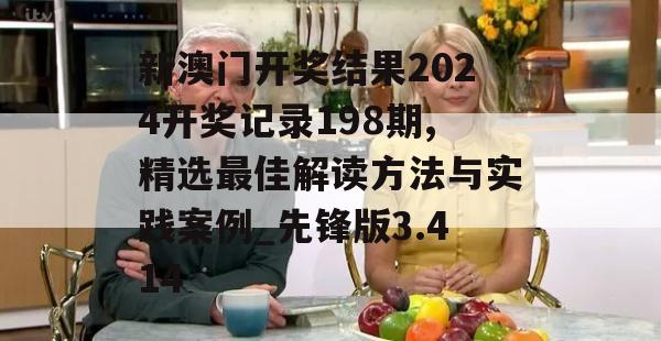 新澳门开奖结果2024开奖记录198期,精选最佳解读方法与实践案例_先锋版3.414