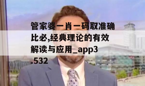 管家婆一肖一码取准确比必,经典理论的有效解读与应用_app3.532