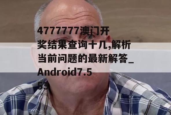 4777777澳门开奖结果查询十几,解析当前问题的最新解答_Android7.553