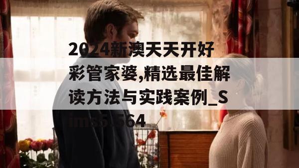 2024新澳天天开好彩管家婆,精选最佳解读方法与实践案例_Sims5.564