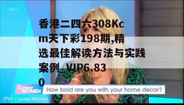 香港二四六308Kcm天下彩198期,精选最佳解读方法与实践案例_VIP6.830