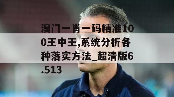 溴门一肖一码精准100王中王,系统分析各种落实方法_超清版6.513