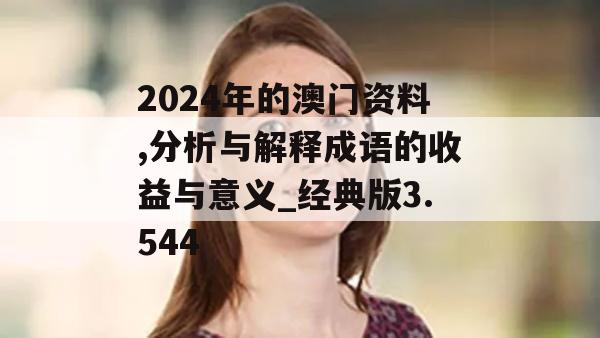 2024年的澳门资料,分析与解释成语的收益与意义_经典版3.544