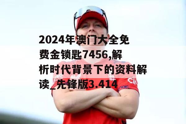 2024年澳门大全免费金锁匙7456,解析时代背景下的资料解读_先锋版3.414