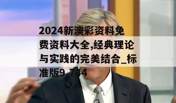 2024新澳彩资料免费资料大全,经典理论与实践的完美结合_标准版9.744