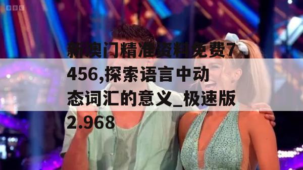 新澳门精准资料免费7456,探索语言中动态词汇的意义_极速版2.968