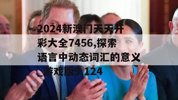 2024新澳门天天开彩大全7456,探索语言中动态词汇的意义_游戏版9.124