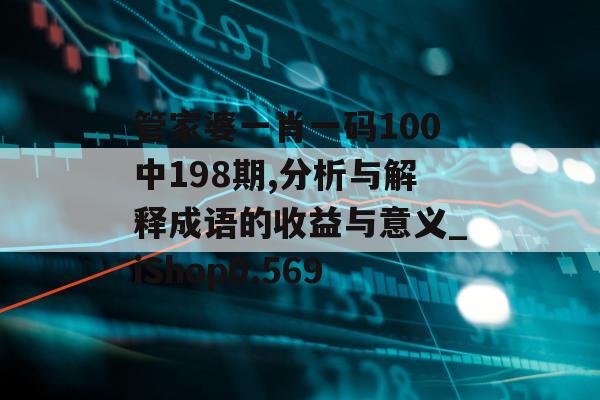 管家婆一肖一码100中198期,分析与解释成语的收益与意义_iShop0.569