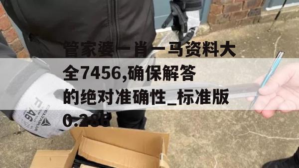 管家婆一肖一马资料大全7456,确保解答的绝对准确性_标准版0.286