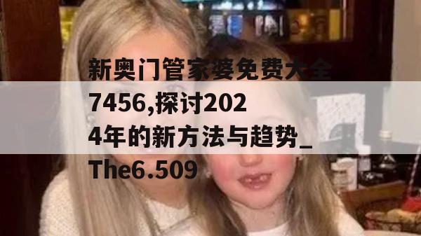 新奥门管家婆免费大全7456,探讨2024年的新方法与趋势_The6.509