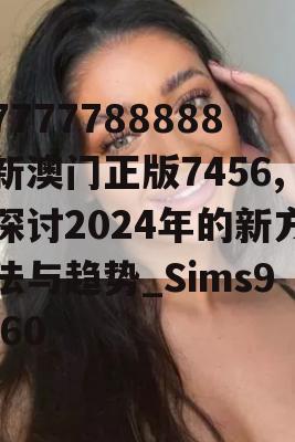 7777788888新澳门正版7456,探讨2024年的新方法与趋势_Sims9.60