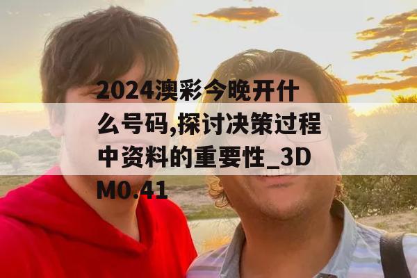 2024澳彩今晚开什么号码,探讨决策过程中资料的重要性_3DM0.41