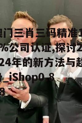 澳门三肖三码精准100%公司认证,探讨2024年的新方法与趋势_iShop0.888