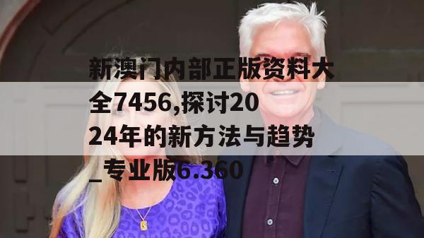 新澳门内部正版资料大全7456,探讨2024年的新方法与趋势_专业版6.360