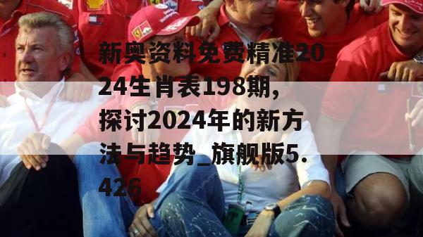 新奥资料免费精准2024生肖表198期,探讨2024年的新方法与趋势_旗舰版5.426