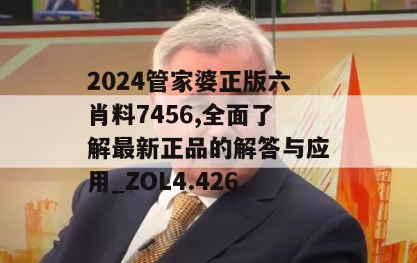 2024管家婆正版六肖料7456,全面了解最新正品的解答与应用_ZOL4.426