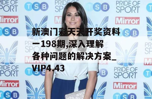 新澳门彩天天开奖资料一198期,深入理解各种问题的解决方案_VIP4.43