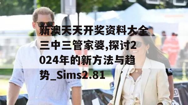 新澳天天开奖资料大全三中三管家婆,探讨2024年的新方法与趋势_Sims2.81