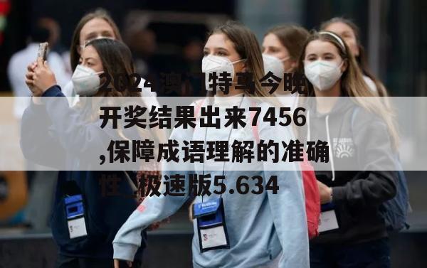 2024澳门特马今晚开奖结果出来7456,保障成语理解的准确性_极速版5.634