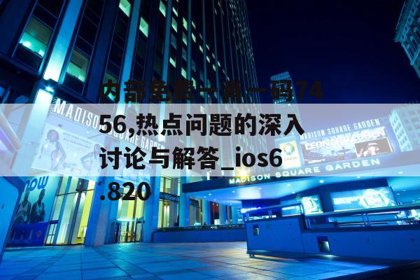 内部免费一肖一码7456,热点问题的深入讨论与解答_ios6.820