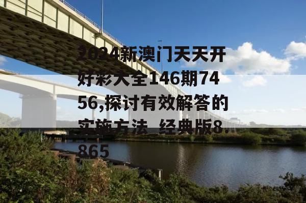 2024新澳门天天开好彩大全146期7456,探讨有效解答的实施方法_经典版8.865