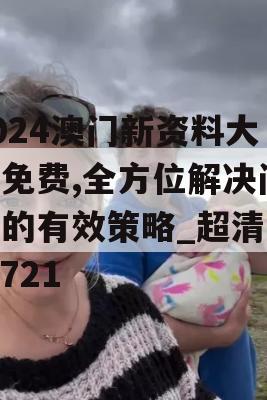 2024澳门新资料大全免费,全方位解决问题的有效策略_超清版9.721