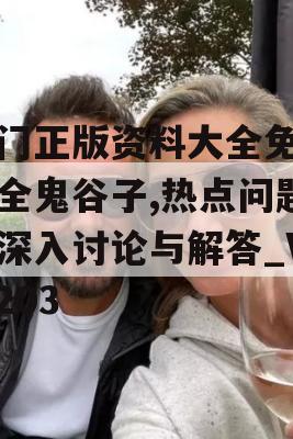 澳门正版资料大全免费大全鬼谷子,热点问题的深入讨论与解答_V0.203