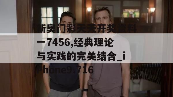 新奥门彩天天开奖资料一7456,经典理论与实践的完美结合_iPhone9.716