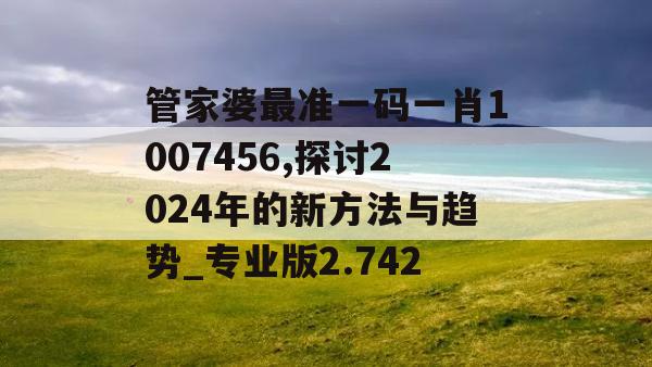 管家婆最准一码一肖1007456,探讨2024年的新方法与趋势_专业版2.742