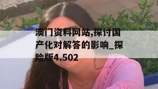 澳门资料网站,探讨国产化对解答的影响_探险版4.502