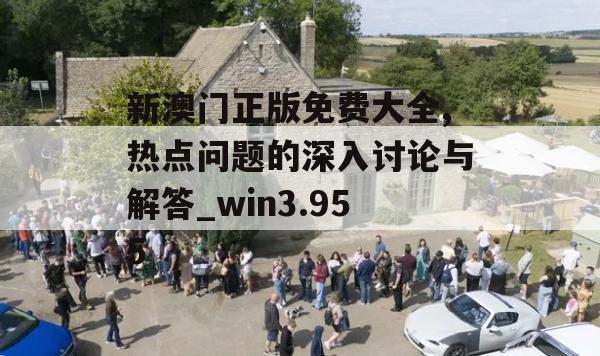 新澳门正版免费大全,热点问题的深入讨论与解答_win3.955